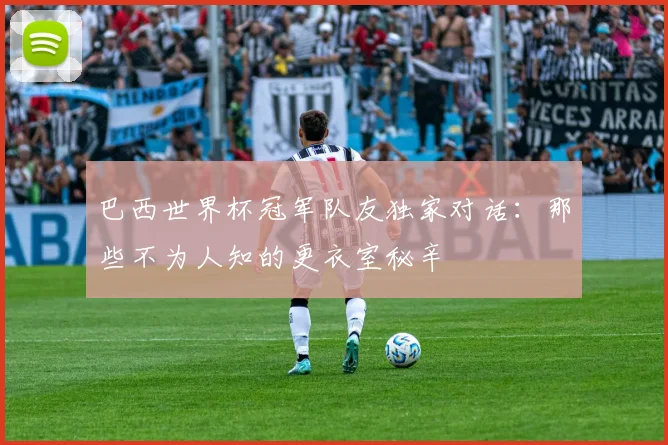 巴西世界杯冠军队友独家对话：那些不为人知的更衣室秘辛