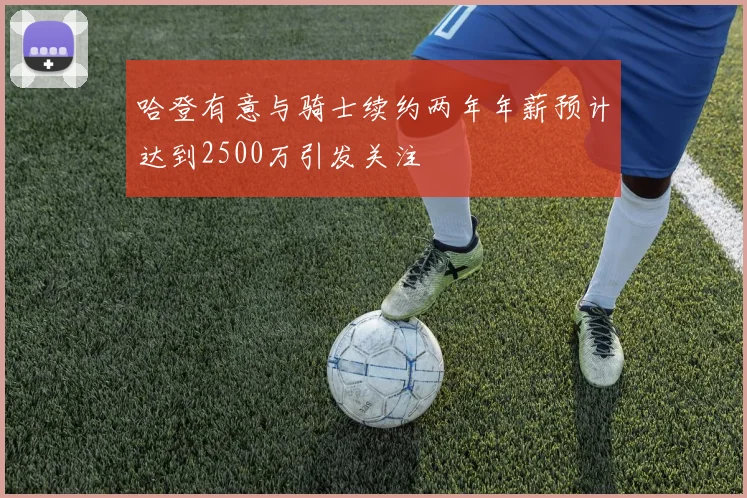 哈登有意与骑士续约两年年薪预计达到2500万引发关注