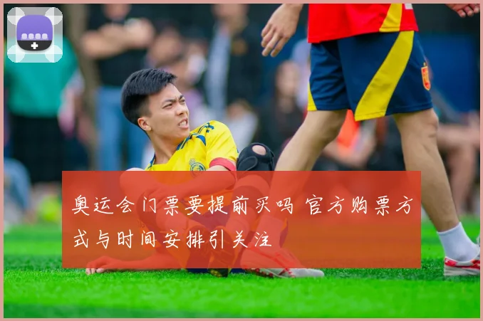 奥运会门票要提前买吗 官方购票方式与时间安排引关注
