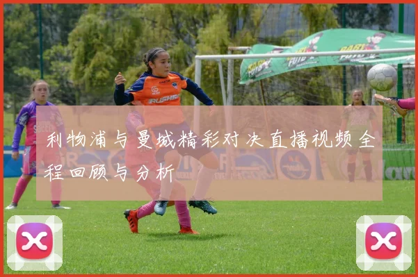 利物浦与曼城精彩对决直播视频全程回顾与分析