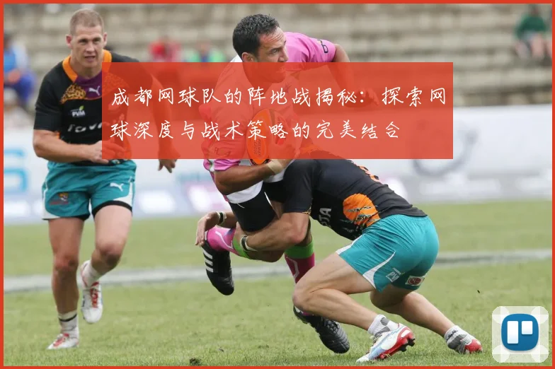 成都网球队的阵地战揭秘：探索网球深度与战术策略的完美结合