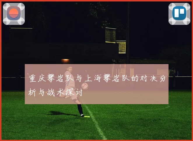重庆攀岩队与上海攀岩队的对决分析与战术探讨