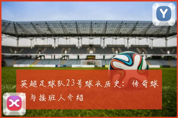 英超足球队23号球衣历史：传奇球员与接班人介绍