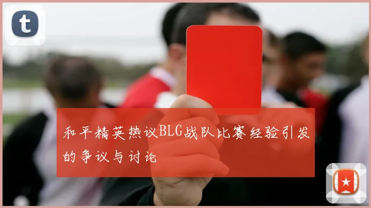 和平精英热议BLG战队比赛经验引发的争议与讨论