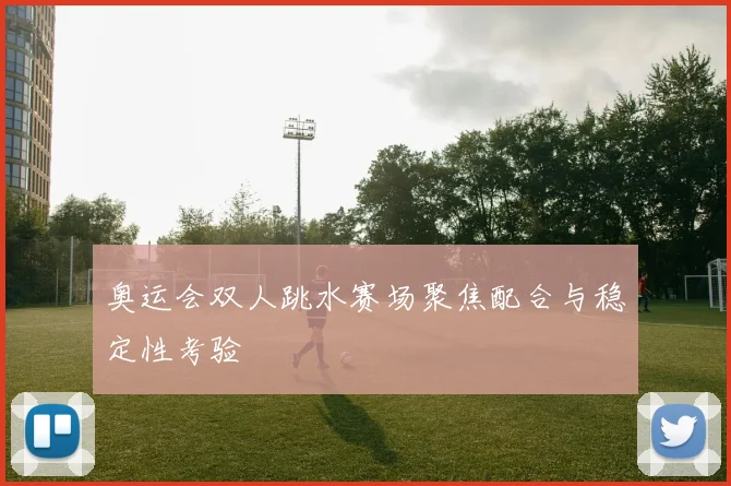 奥运会双人跳水赛场聚焦配合与稳定性考验