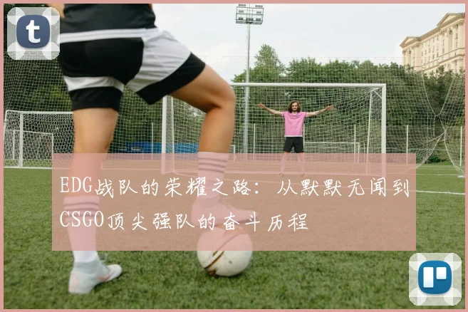 EDG战队的荣耀之路：从默默无闻到CSGO顶尖强队的奋斗历程