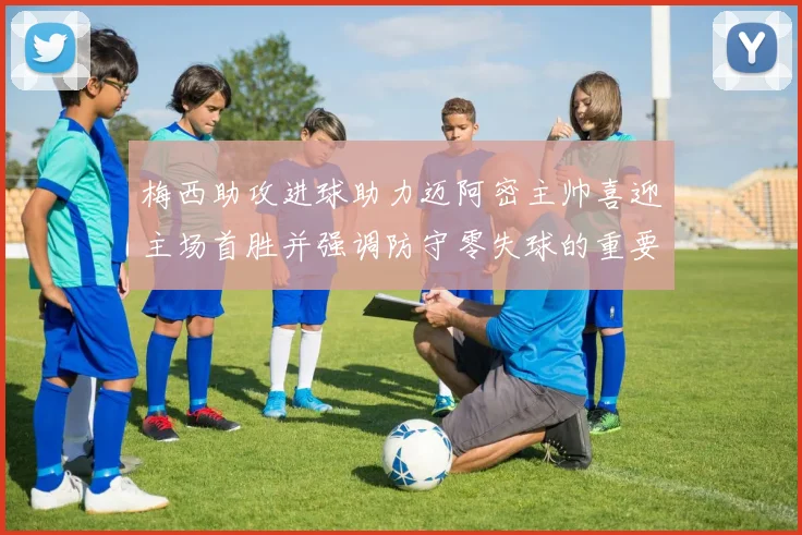 梅西助攻进球助力迈阿密主帅喜迎主场首胜并强调防守零失球的重要性
