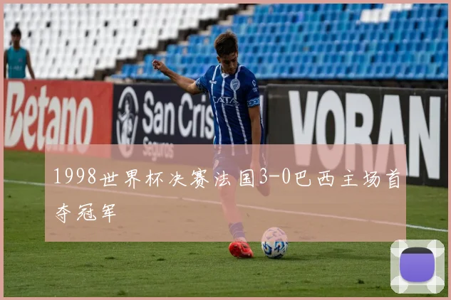 1998世界杯决赛法国3-0巴西主场首夺冠军