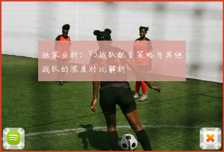 独家分析：V5战队配合策略与其他战队的深度对比解析