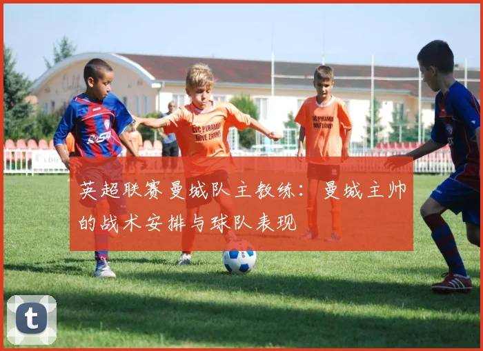 英超联赛曼城队主教练：曼城主帅的战术安排与球队表现