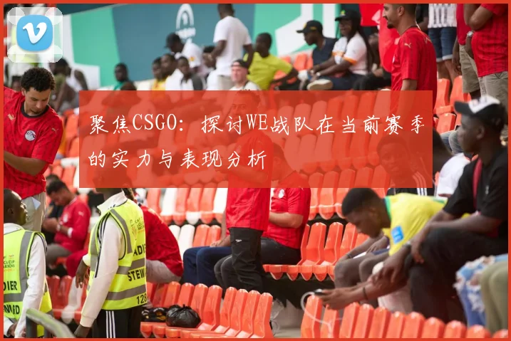 聚焦CSGO：探讨WE战队在当前赛季的实力与表现分析